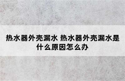 热水器外壳漏水 热水器外壳漏水是什么原因怎么办